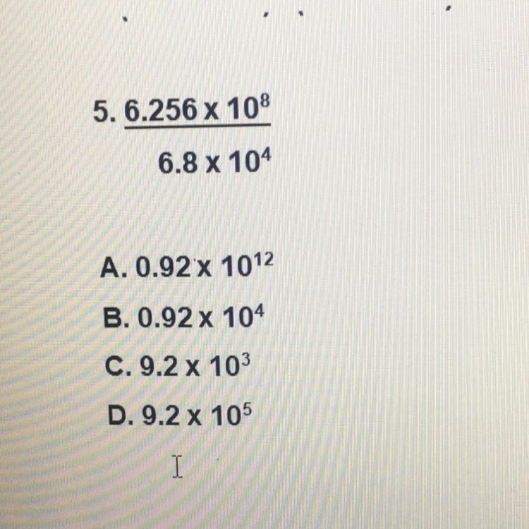 5. 6.256 x 10”8 6.8 x 104 A. 0.92 x 10”12 B. 0.92 x 10”4 C. 9.2 x 10”3 D. 9.2 x 10”5-example-1