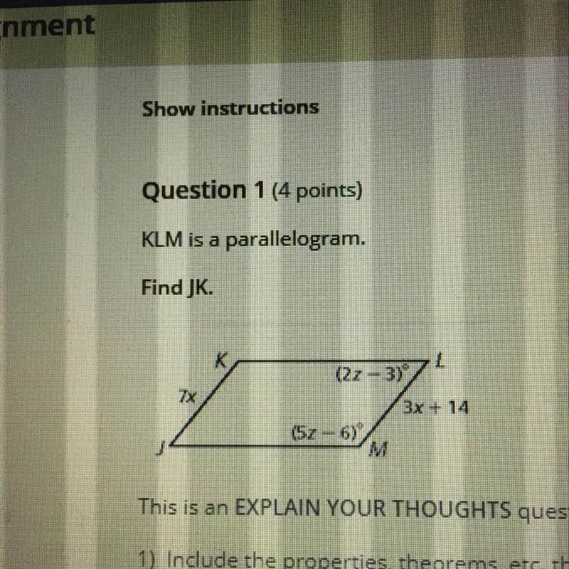 Question 1 (4 points) KLM is a parallelogram. Find JK. THIS IS AN EXPLAIN YOUR THOUGHT-example-1