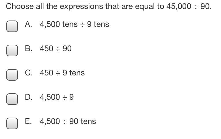 Choose all the expressions that are equal to 45,000 ÷ 90. A. 4,500 tens ÷ 9 tens B-example-1