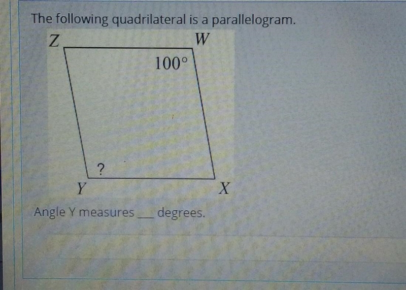 The following quadrilateral is a parallelogram. Z W 100° ? X Y Angle Y measures _ degrees-example-1