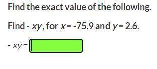 Find the exact value of the following. Find - xy , for x = -75.9 and y = 2.6. - xy-example-1