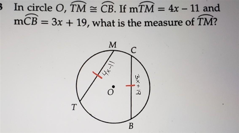 In circle O, TM = CB. If mTM = 4x - 11 and mCB = 3x + 19, what is the measure of TM-example-1