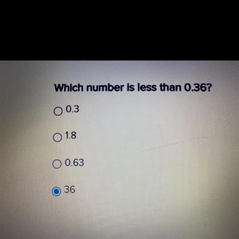 Which number is less than 0.36? O 0.3 O 1.8 O 0.63 36 I didn’t mean to pick 36.-example-1