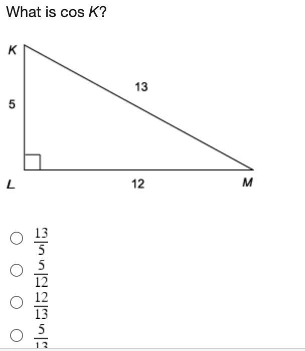 Help pls! What is cos K? a. 13/5 b. 5/12 c. 12/13 c. 5/13-example-1