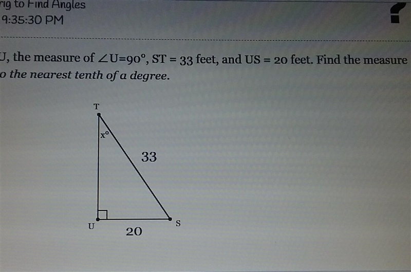 In STU, the measure of U=90° , ST=33 feet, US= 20 feet. Find the measure of T to the-example-1