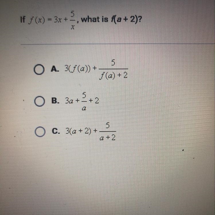 If f(x)=3x+5/x, what is f(a+2)? A. 3(f(a))+5/f(a)+2 B. 3a+5/a+2 C. 3(a+2)+5/a+2-example-1