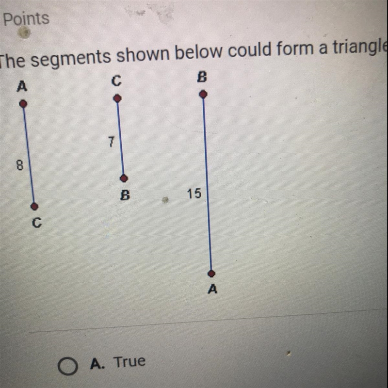 The segments shown below could form a triangle. A с B 7 8 B 15 С A-example-1