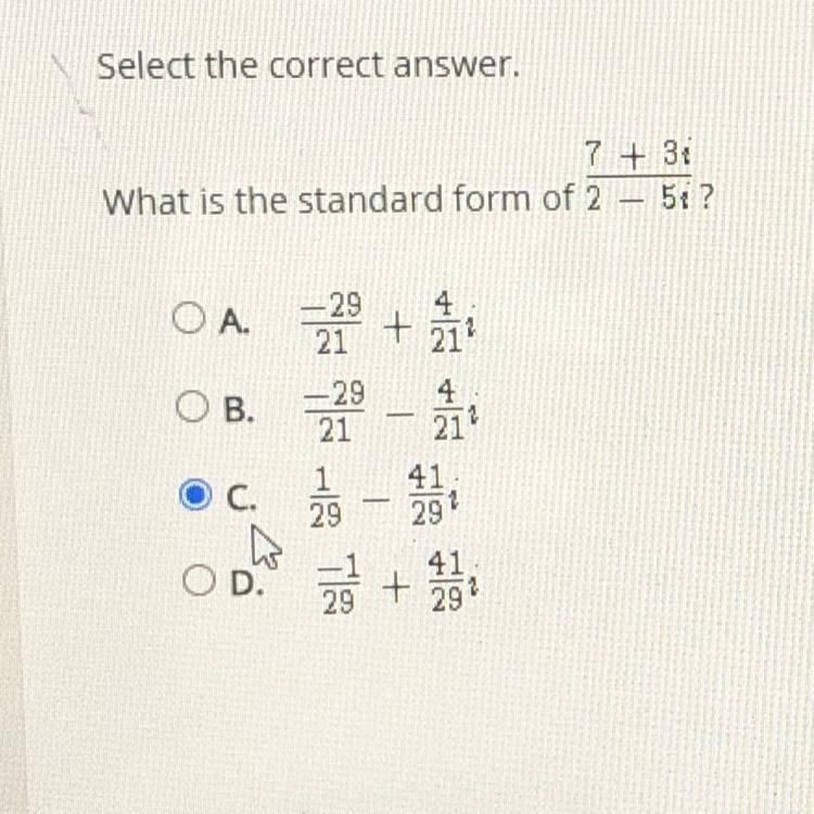 What is the standard form of 7 + 3i / 2 - 5i A. -29/21 + 4/21i B. -29/21 - 4/21i C-example-1