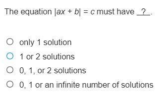 The equation |ax + b| = c must have ? . a)only 1 solution b)1 or 2 solutions c)0, 1, or-example-1