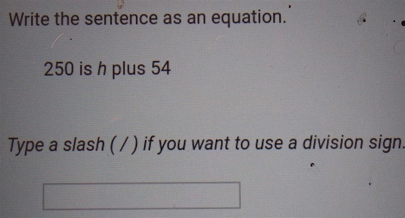 Write the sentence as an equation. 250 is h plus 54 Type a slash ( 7 ) if you want-example-1