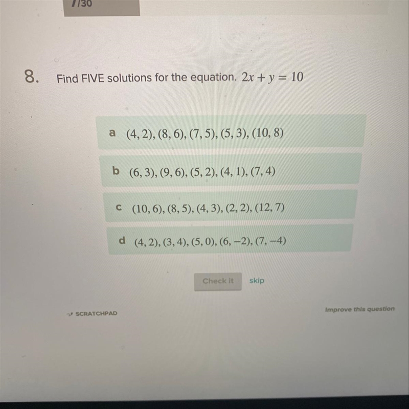 Find FIVE solutions for the equation. 2x + y = 10 a (4,2), (8,6), (7,5), (5,3), (10,8) b-example-1