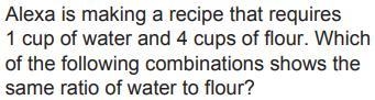 Which of the following combinations shows the same ratio of water to flour? 2 cups-example-1