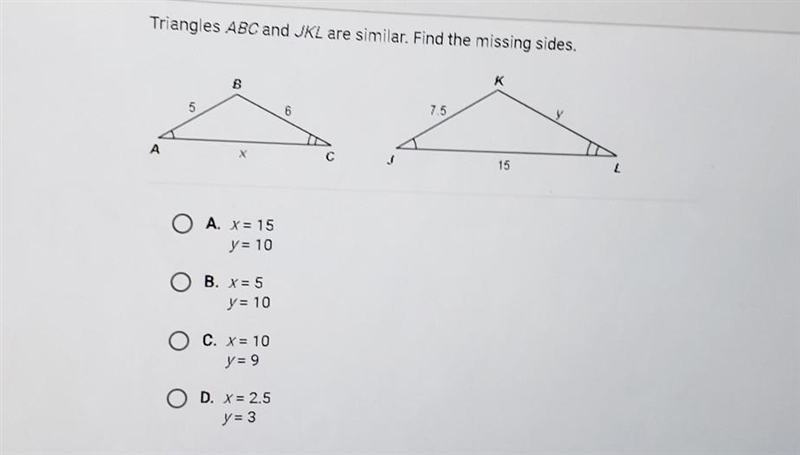 Triangles ABC and JKL are similar. Find the missing sides A. X=15 Y=10 B. X=5 Y=10 C-example-1