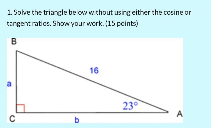 Solve the triangle below without using either the cosine or tangent ratios. Show your-example-1