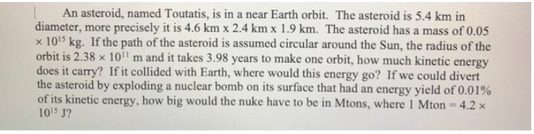 An asteroid, named Toutatis, is in a near Earth orbit. The asteroid is 5.4 km in diameter-example-1