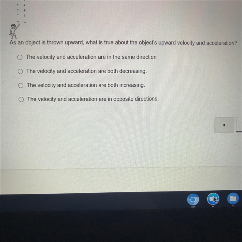 An object is thrown upward , what is true about the objects upward velocity and acceleration-example-1