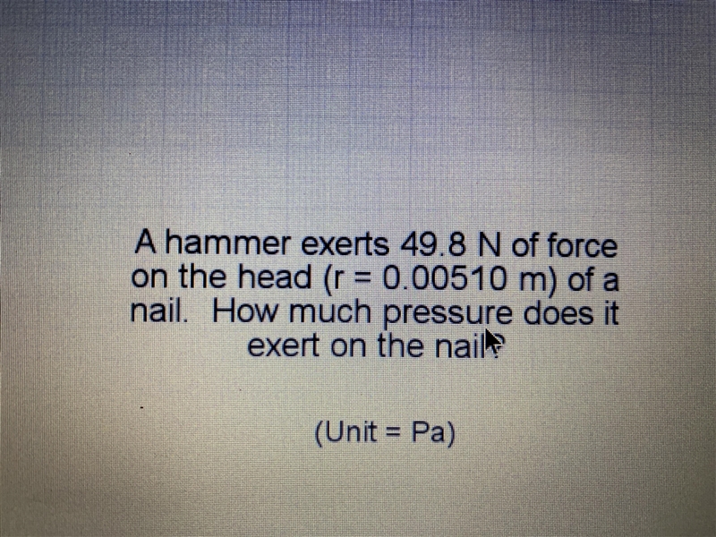 A hammer exerts 49.8 N of force on the head (r=0.00510 m) of a nail. How much pressure-example-1