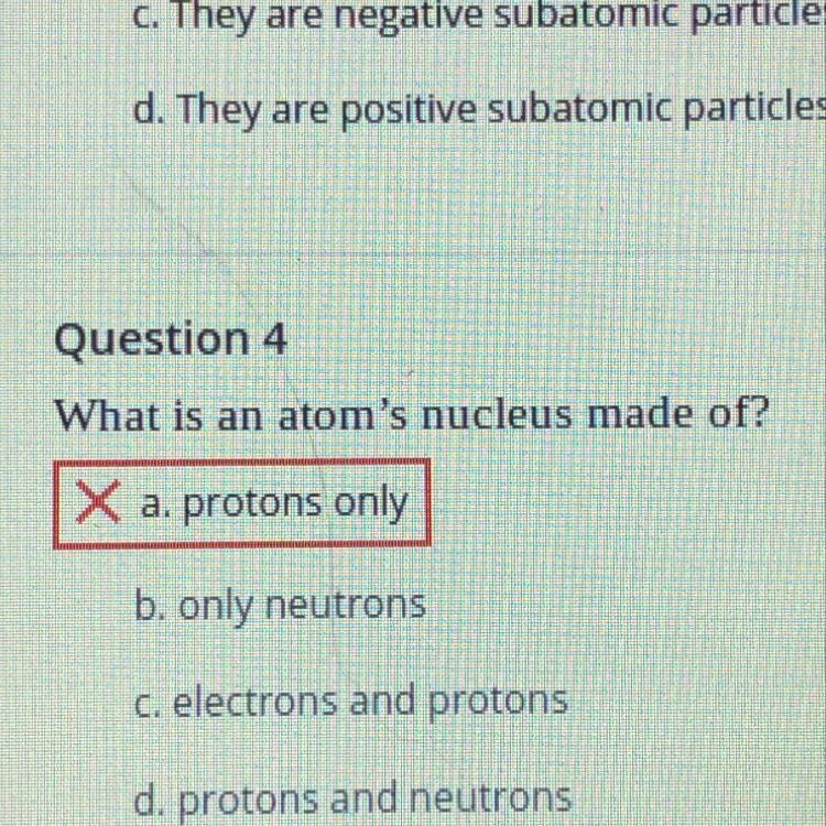 01 Question 4 What is an atom's nucleus made of? X a. protons only b. only neutrons-example-1