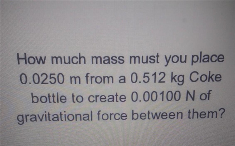 !! HELP !! How much mass must you place 0.0250 m from a 0.512 kg Coke bottle to create-example-1