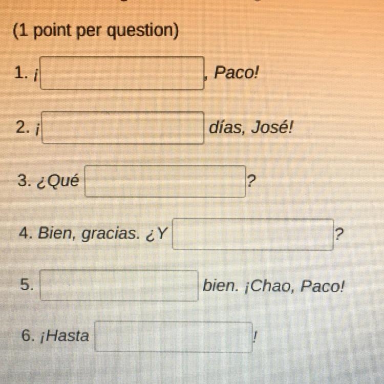 HELP 1. i Paco! 2. i días, José! 3. ¿Qué ? 4. Bien, gracias. ¿Y ? 5. bien. ¡Chao, Paco-example-1