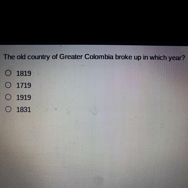 The old country of Greater Colombia broke up in which year? O 1819 O 1719 0 1919 O-example-1