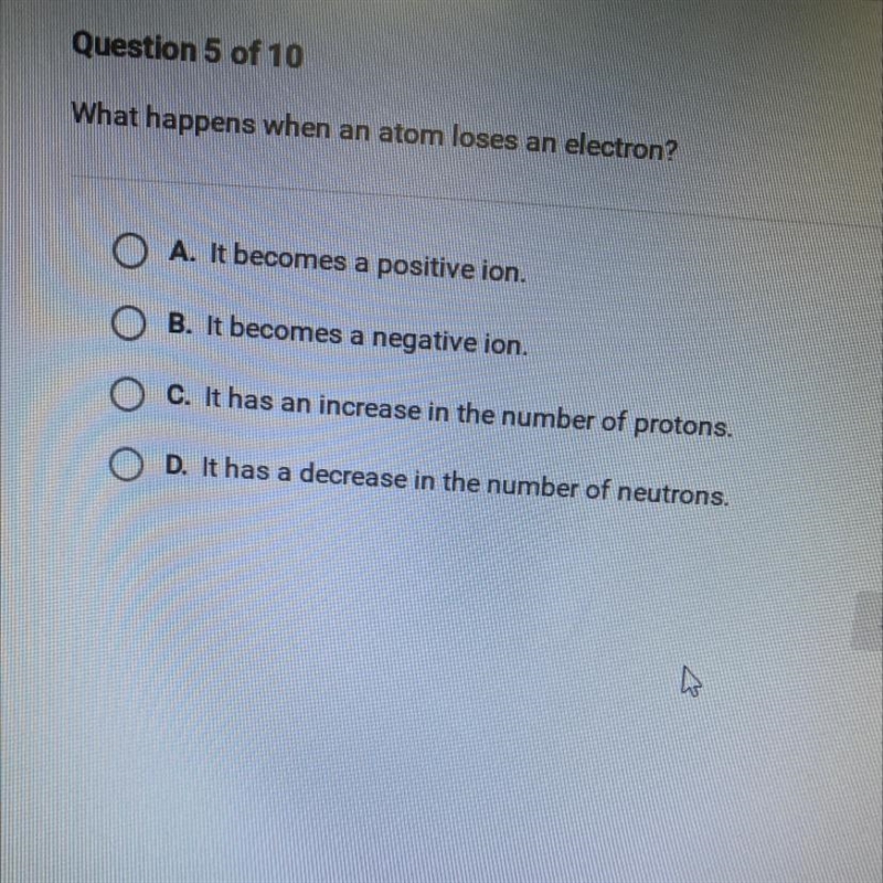 What happens when an atom loses an electron? О A. It becomes a positive ion. B. It-example-1