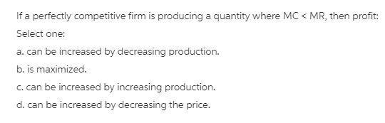 If a perfectly competitive firm is producing a quantity where MC > MR, then profit-example-1