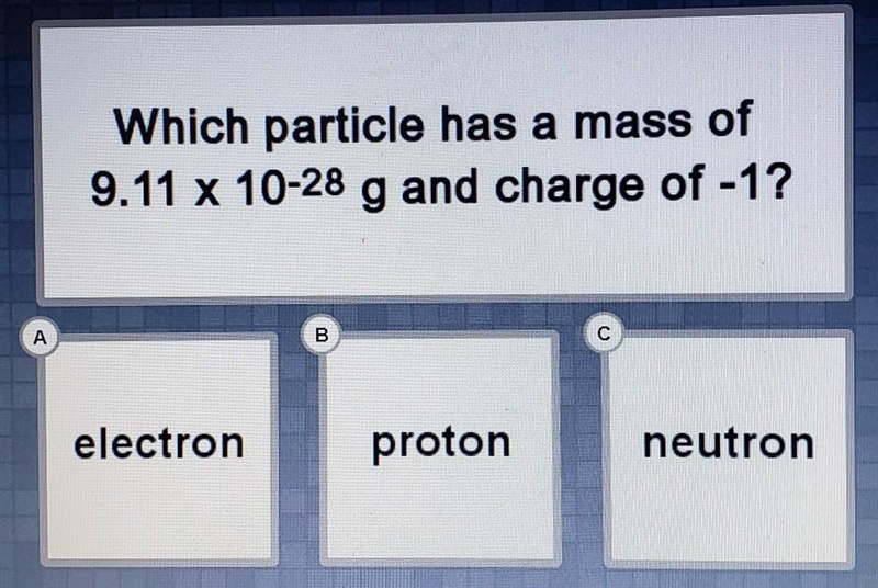 Which particle has a mass of 9.11 x 10^-28g and charge of -1? A. electron B. proton-example-1