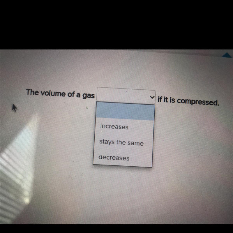 The volume of a gas if it is compressed. increases stays the same decreases Help me-example-1