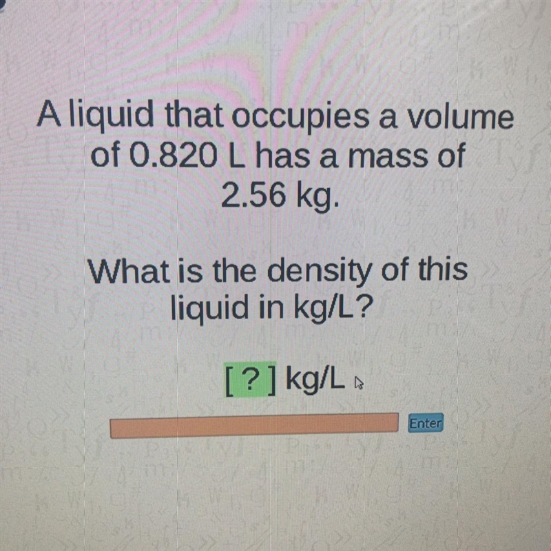 A liquid that occupies a volume of 0.820 has a mass of 2.56 kg. What is the density-example-1