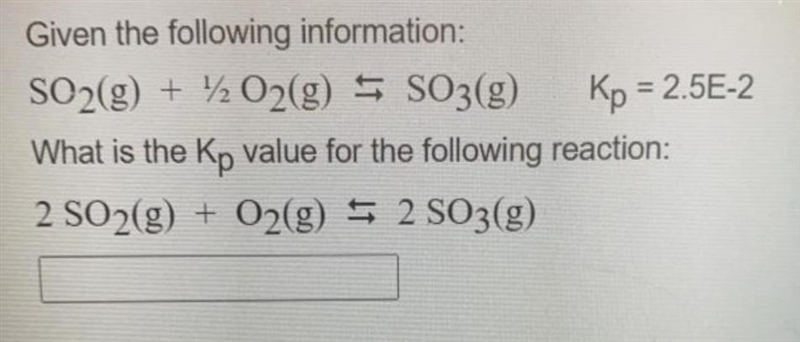 Given the following information: SO2(g) + 12 O2(g) = SO3(g) Kp = 2.5E-2 What is the-example-1