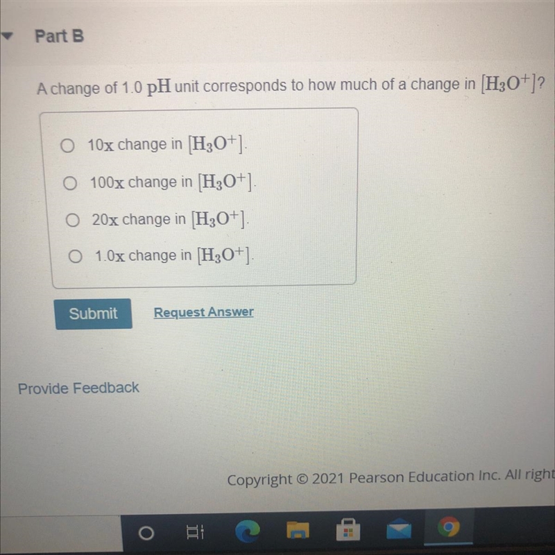 Part B A change of 1.0 pH unit corresponds to how much of a change in (H30+)? O 10x-example-1