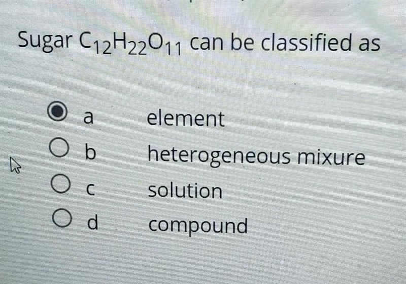 Sugar C12 H22 011 can be classified as a element, heterogeneous mixure, solution, compound-example-1