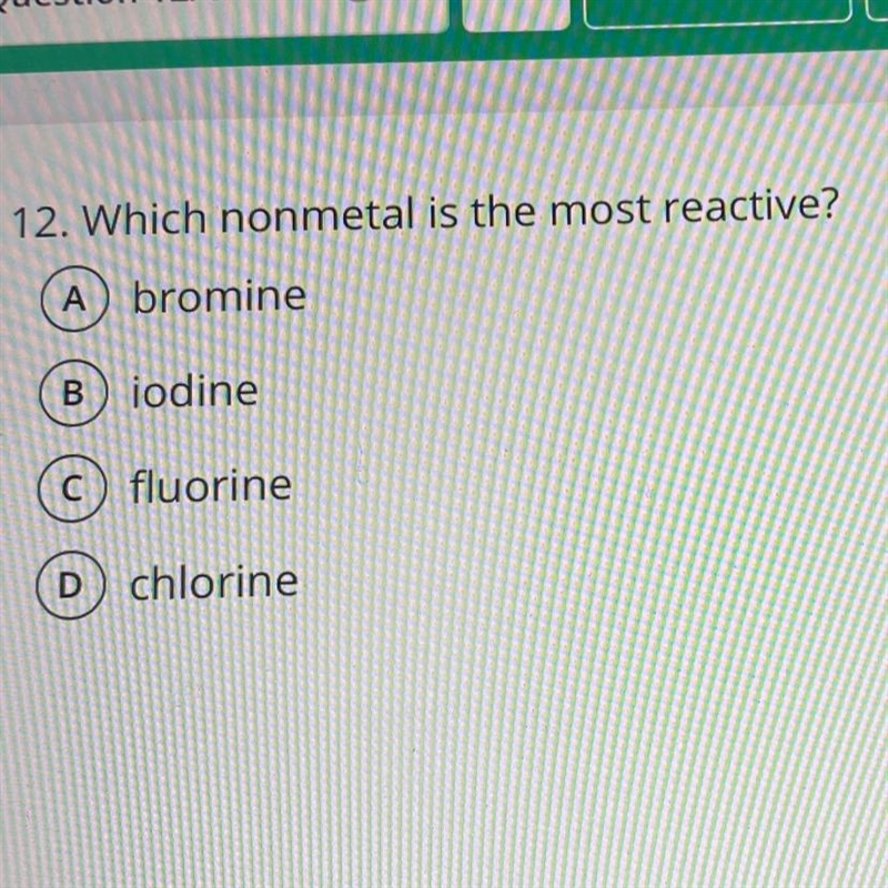 12. Which nonmetal is the most reactive? A bromine B iodine C) fluorine D) chlorine-example-1