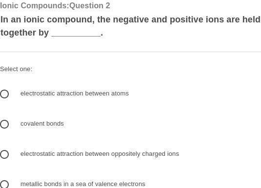 In an ionic compound, the negative and positive ions are held together by __________.-example-1