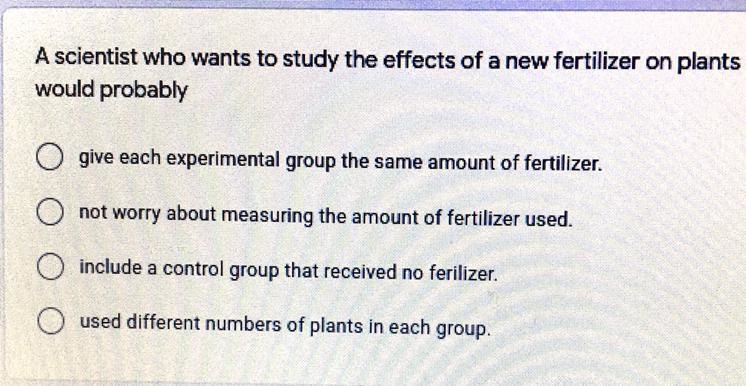 A scientist who wants to study the effects of a new fertilizer on plants would probably-example-1