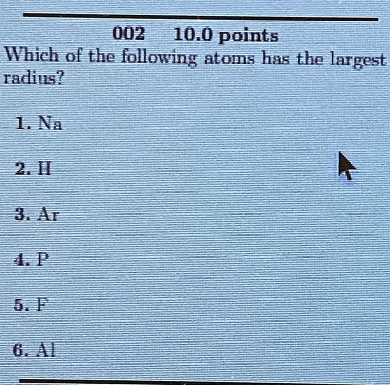 Please help :(( Which of the following atoms has the largest radius? 1. Na 2. H 3. Ar-example-1