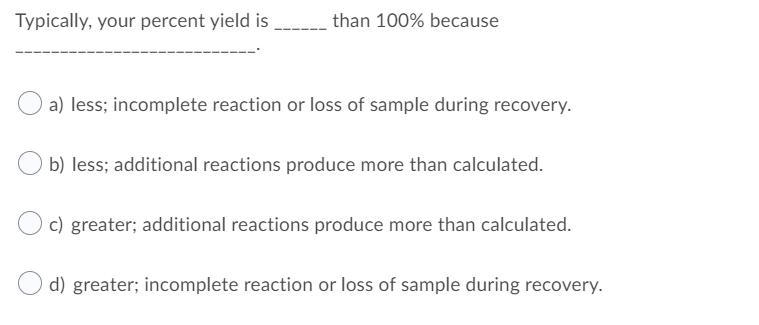 Typically, your percent yield is ______ than 100% because ___________________________.-example-1