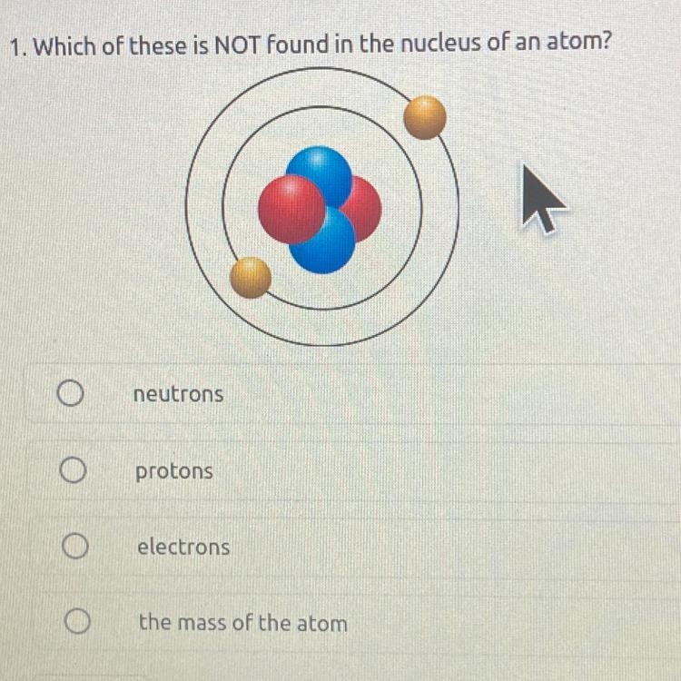 1. Which of these is NOT found in the nucleus of an atom? neutrons protons electrons-example-1