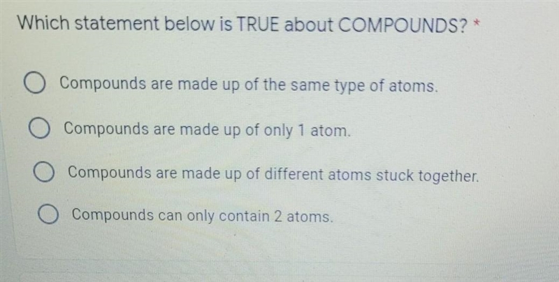 Which statement below is TRUE about COMPOUNDS? * a) Compounds are made up of the same-example-1