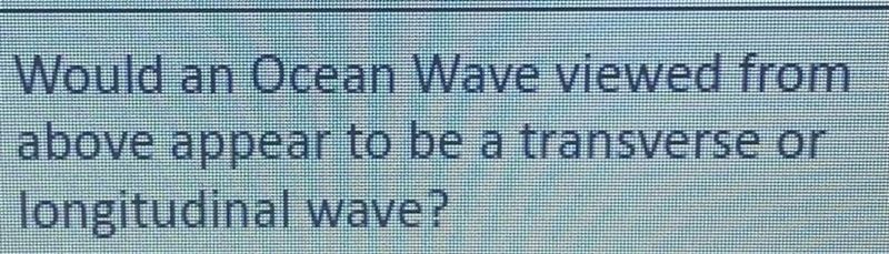 Would an Ocean Wave viewed from above appear to be a transverse or longitudinal wave-example-1