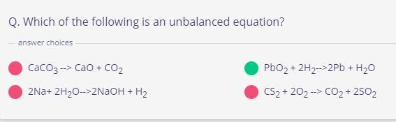 Which of the following is an unbalanced equation? A. CaCO3 --> CaO + CO2 B. PbO-example-1