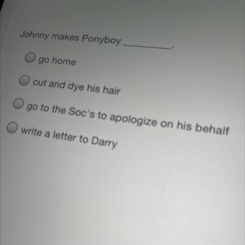 Johnny makes Ponyboy A:go home B:cut and dye his hair C:go to the Soc's to apologize-example-1