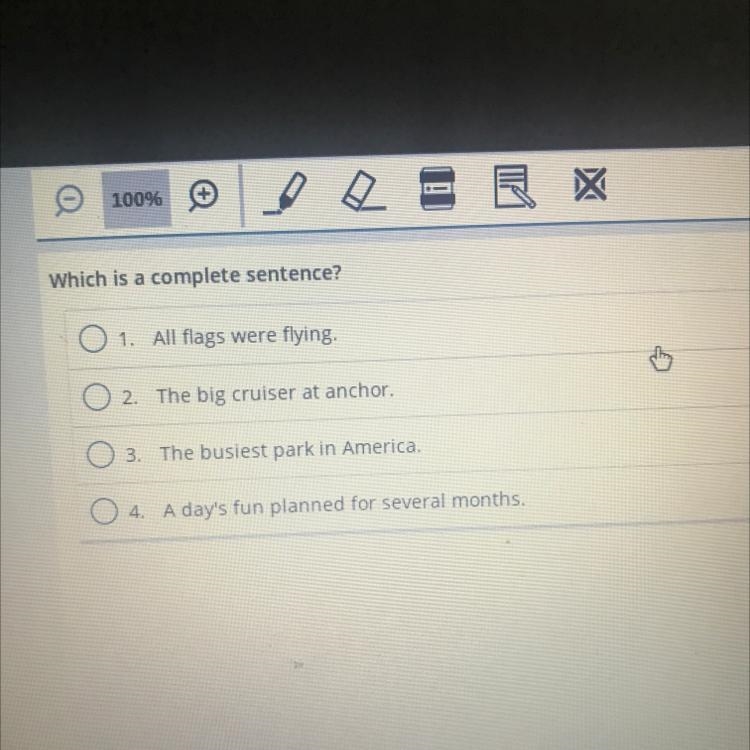 Which is a complete sentence? 01. All flags were flying. 02. The big cruiser at anchor-example-1