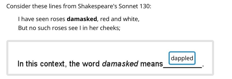 Consider these lines from Shakespeare's Sonnet 130: I have seen roses damasked, red-example-1