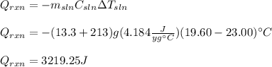 Q_(rxn)=-m_(sln)C_(sln)\Delta T _(sln)\\\\Q_(rxn)=-(13.3+213)g(4.184(J)/(yg\°C) )(19.60-23.00)\°C\\\\Q_(rxn)=3219.25J