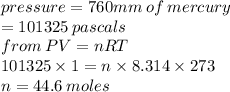 pressure = 760mm \: of \: mercury \\ = 101325 \: pascals \\ from \: PV = nRT \\ 101325 * 1 = n * 8.314 * 273 \\ n = 44.6 \: moles