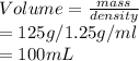 Volume=(mass)/(density) \\=125 g / 1.25 g/ml\\=100 mL