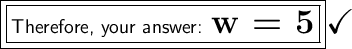 \boxed{\boxed{\large\textsf{Therefore, your answer: \huge \bf w = 5}}}\huge\checkmark