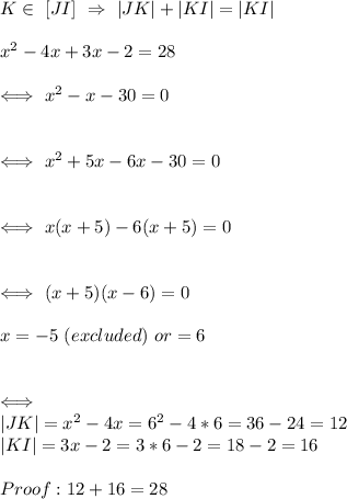 K\in\ [JI]\ \Rightarrow\ |JK|+| KI |=|KI|\\\\x^2-4x+3x-2=28\\\\\Longleftrightarrow\ x^2-x-30=0\\\\\\\Longleftrightarrow\ x^2+5x-6x-30=0\\\\\\\Longleftrightarrow\ x(x+5)-6(x+5)=0\\\\\\\Longleftrightarrow\ (x+5)(x-6)=0\\\\x=-5\ (excluded)\ or\x=6\\\\\\\Longleftrightarrow\ \\|JK|=x^2-4x=6^2-4*6=36-24=12\\|KI|=3x-2=3*6-2=18-2=16\\\\Proof: 12+16=28\\